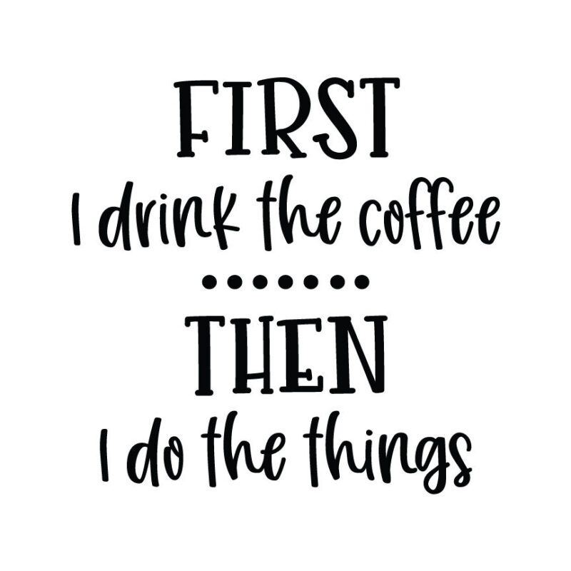 First I Drink The Coffee...Then I Do The Things