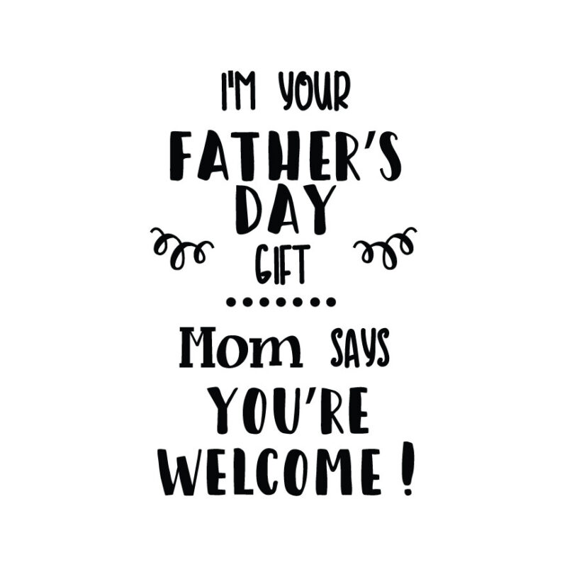 I'm Your Father's Day Gift...Mom Says You're Welcome
